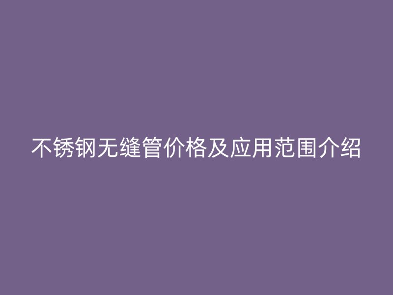 不锈钢无缝管价格及应用范围介绍