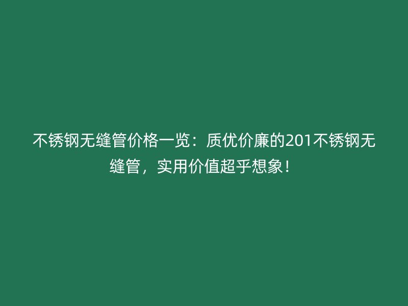 不锈钢无缝管价格一览：质优价廉的201不锈钢无缝管，实用价值超乎想象！