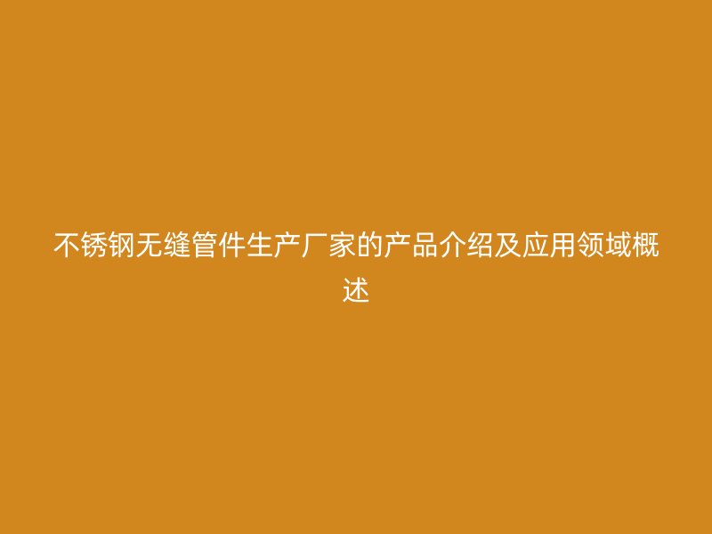 不锈钢无缝管件生产厂家的产品介绍及应用领域概述