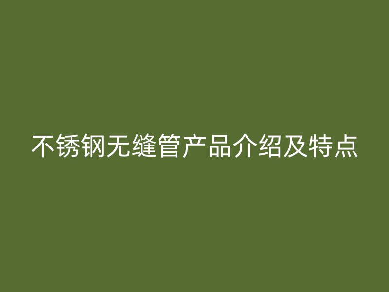 不锈钢无缝管产品介绍及特点