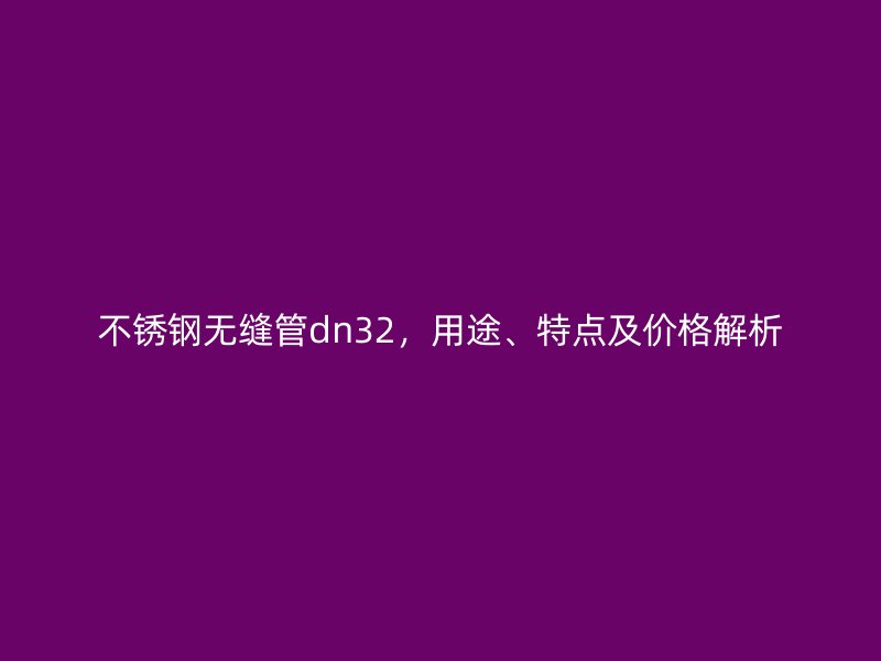 不锈钢无缝管dn32，用途、特点及价格解析