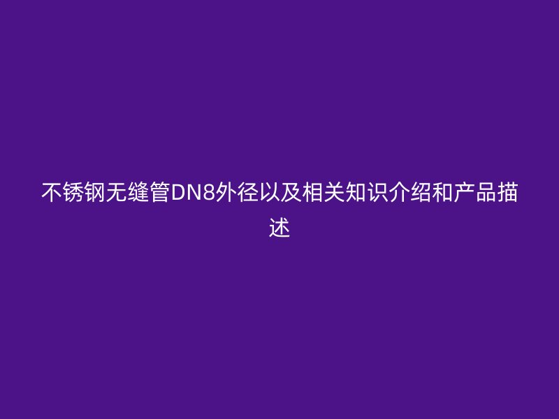 不锈钢无缝管DN8外径以及相关知识介绍和产品描述