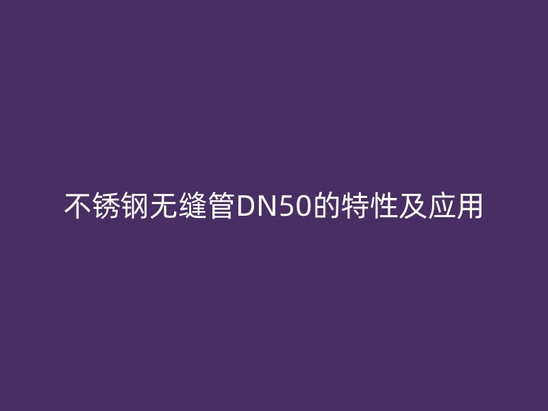 不锈钢无缝管DN50的特性及应用