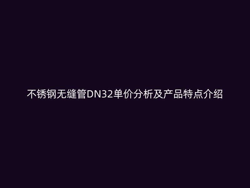 不锈钢无缝管DN32单价分析及产品特点介绍