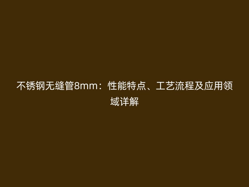 不锈钢无缝管8mm：性能特点、工艺流程及应用领域详解
