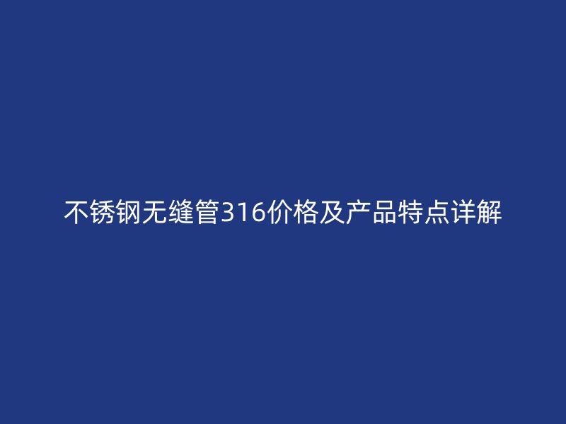 不锈钢无缝管316价格及产品特点详解
