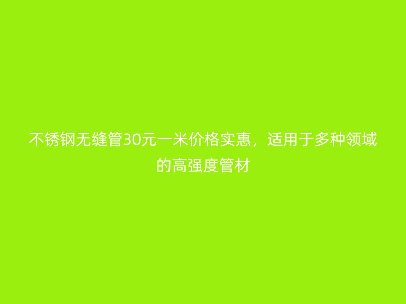 不锈钢无缝管30元一米价格实惠，适用于多种领域的高强度管材
