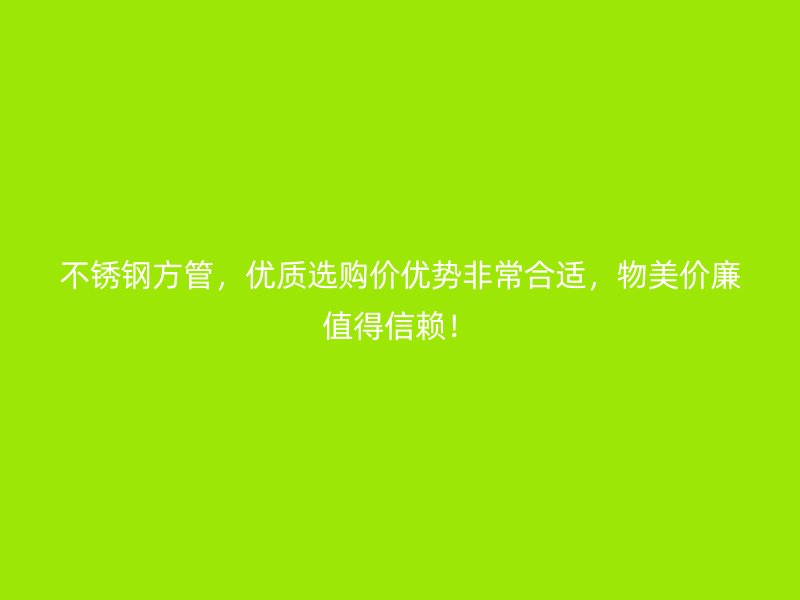 不锈钢方管，优质选购价优势非常合适，物美价廉值得信赖！