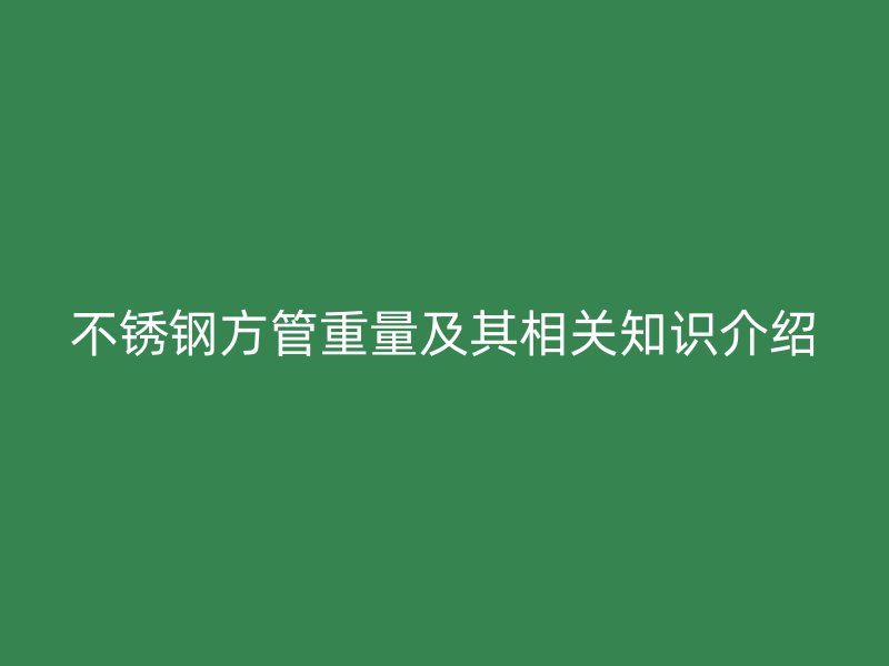 不锈钢方管重量及其相关知识介绍