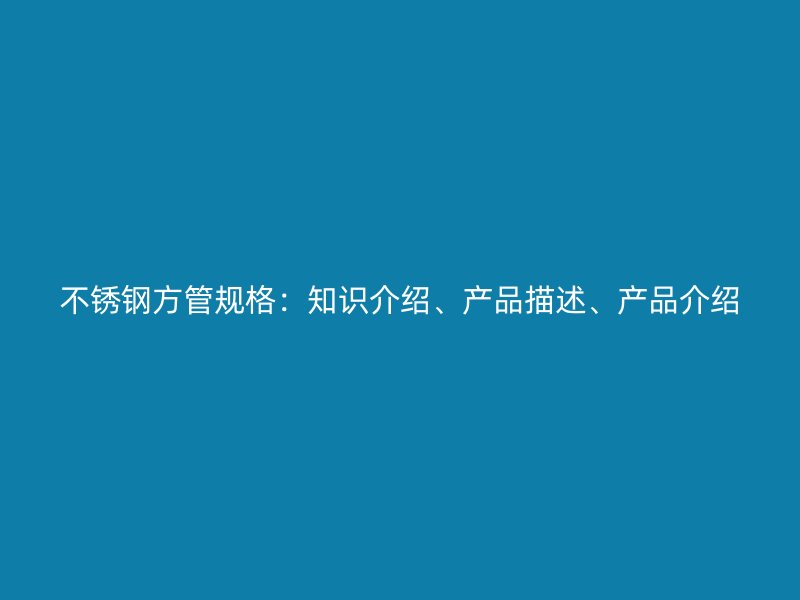 不锈钢方管规格：知识介绍、产品描述、产品介绍