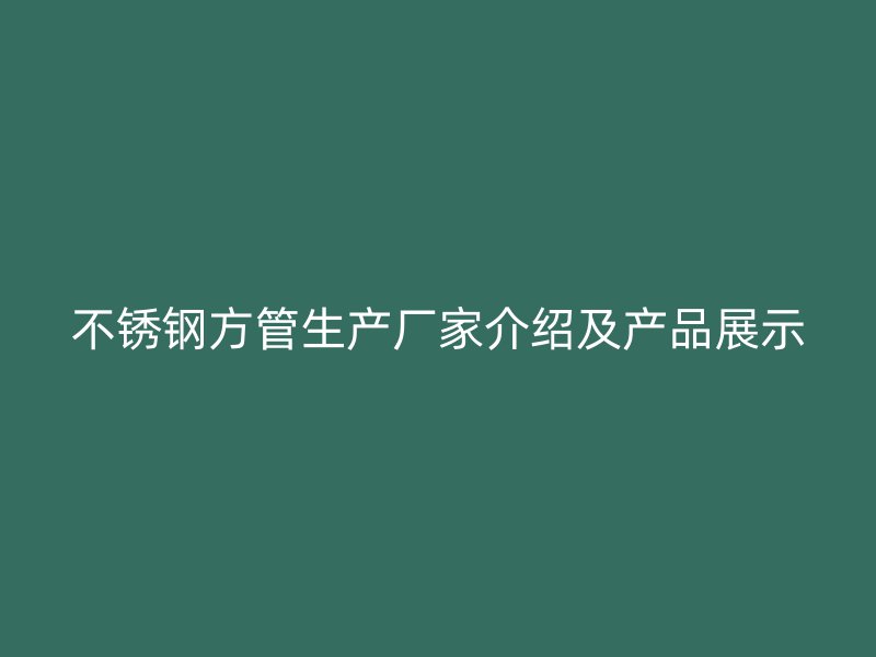 不锈钢方管生产厂家介绍及产品展示