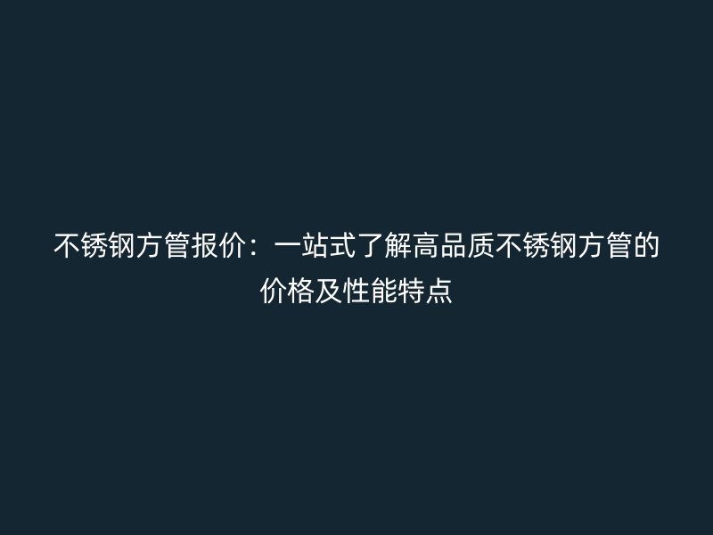 不锈钢方管报价：一站式了解高品质不锈钢方管的价格及性能特点