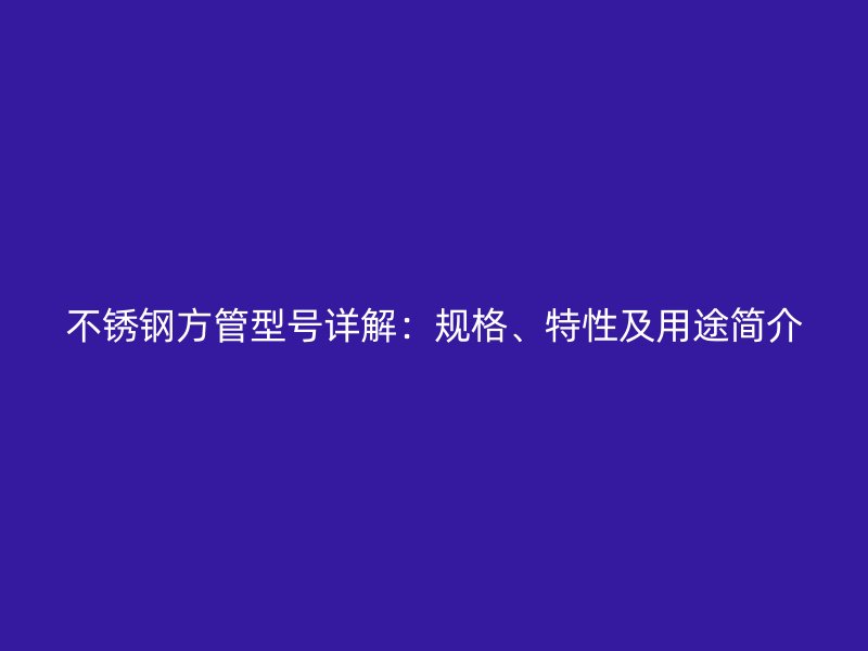 不锈钢方管型号详解：规格、特性及用途简介
