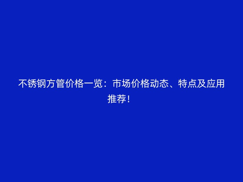 不锈钢方管价格一览：市场价格动态、特点及应用推荐！