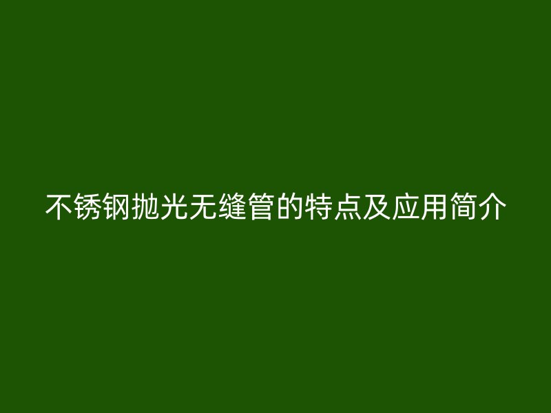 不锈钢抛光无缝管的特点及应用简介