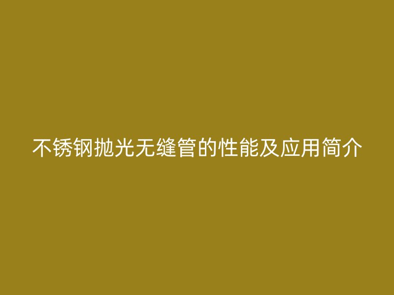 不锈钢抛光无缝管的性能及应用简介