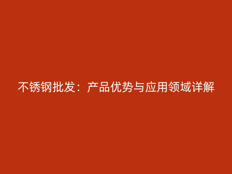 不锈钢批发：产品优势与应用领域详解