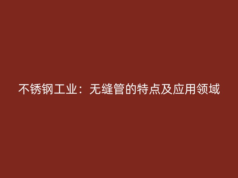 不锈钢工业：无缝管的特点及应用领域