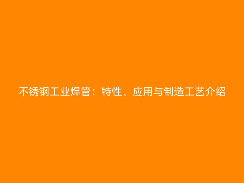 不锈钢工业焊管：特性、应用与制造工艺介绍