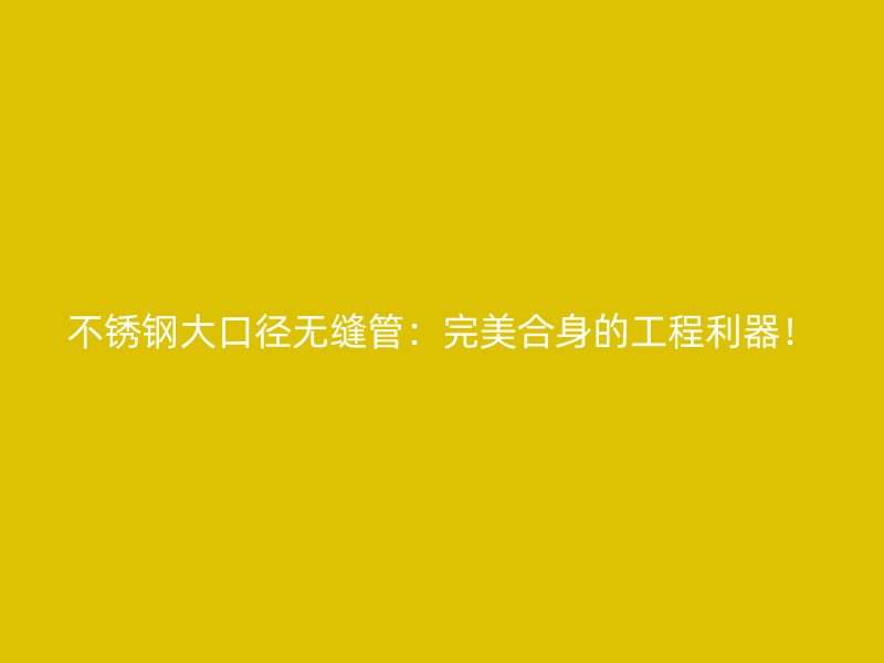 不锈钢大口径无缝管：完美合身的工程利器！