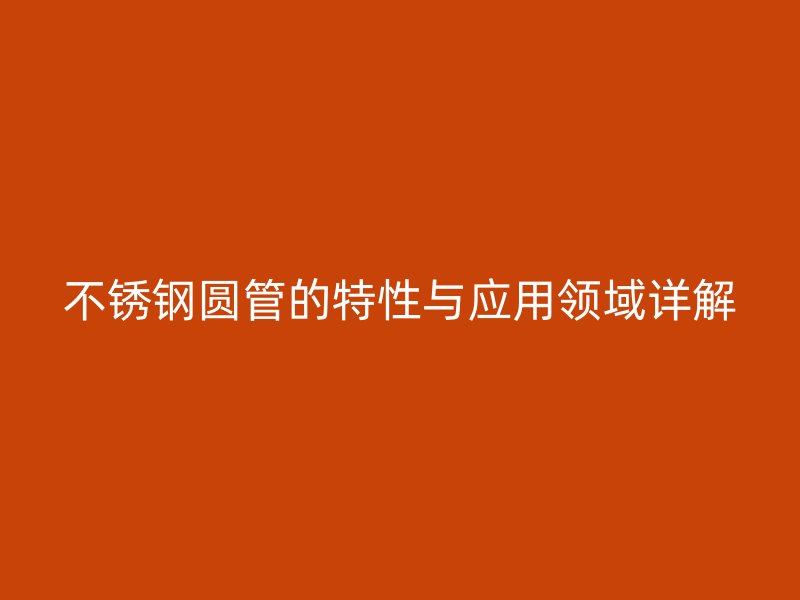 不锈钢圆管的特性与应用领域详解