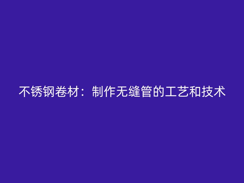 不锈钢卷材：制作无缝管的工艺和技术