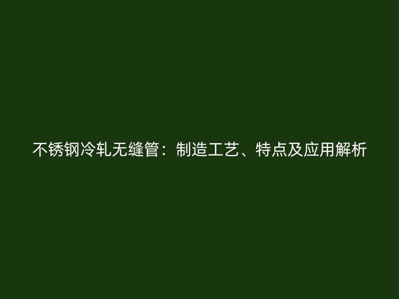 不锈钢冷轧无缝管：制造工艺、特点及应用解析