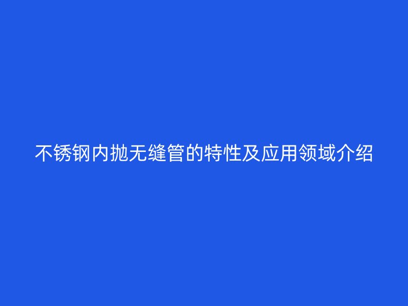 不锈钢内抛无缝管的特性及应用领域介绍