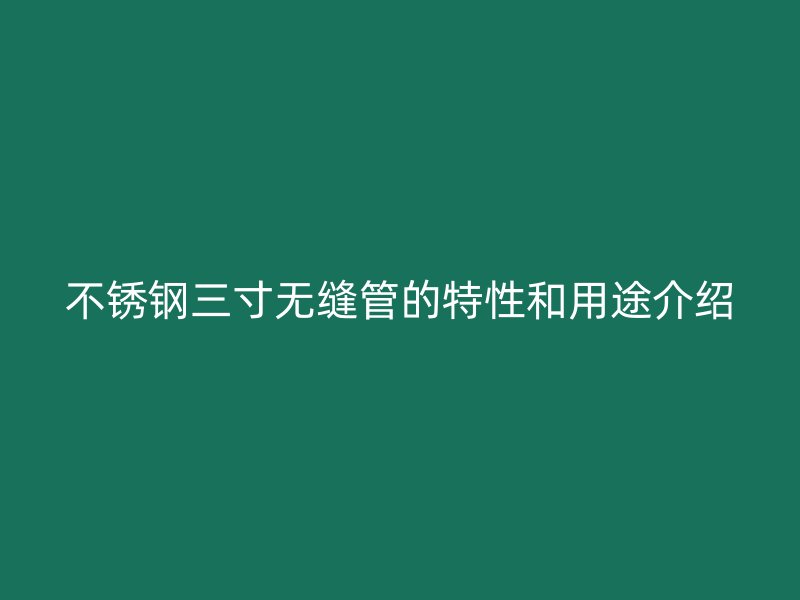 不锈钢三寸无缝管的特性和用途介绍