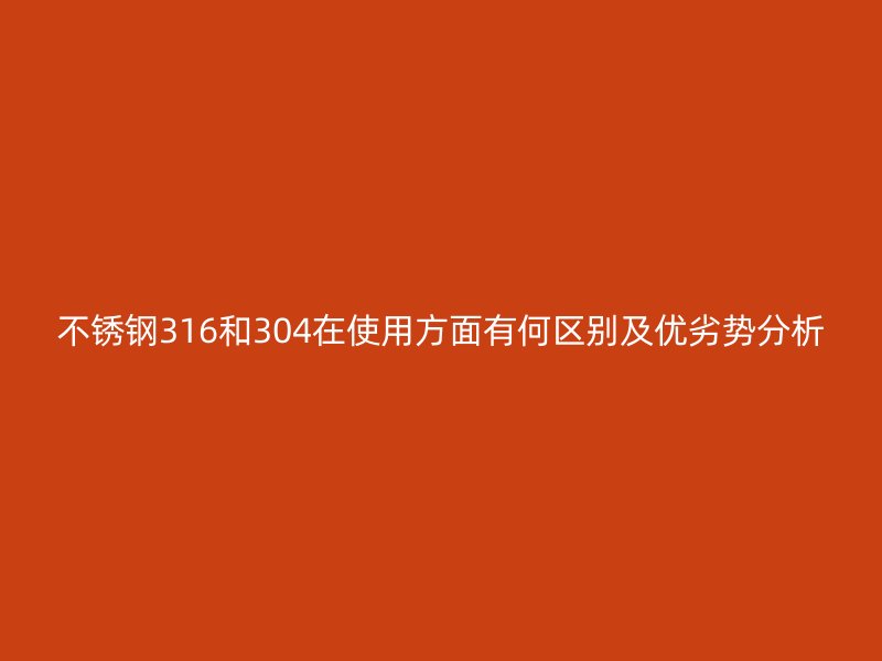 不锈钢316和304在使用方面有何区别及优劣势分析