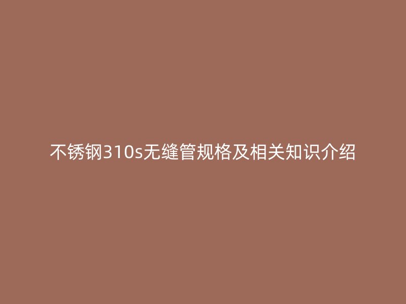 不锈钢310s无缝管规格及相关知识介绍