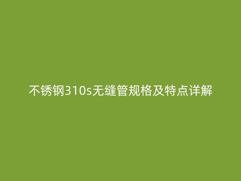 不锈钢310s无缝管规格及特点详解
