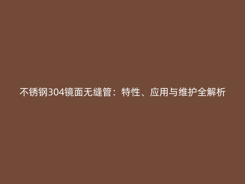 不锈钢304镜面无缝管：特性、应用与维护全解析