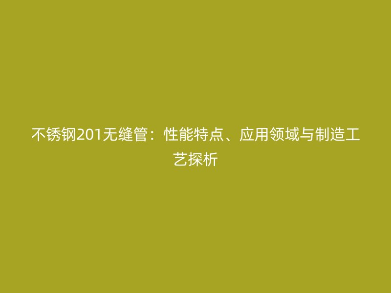 不锈钢201无缝管：性能特点、应用领域与制造工艺探析