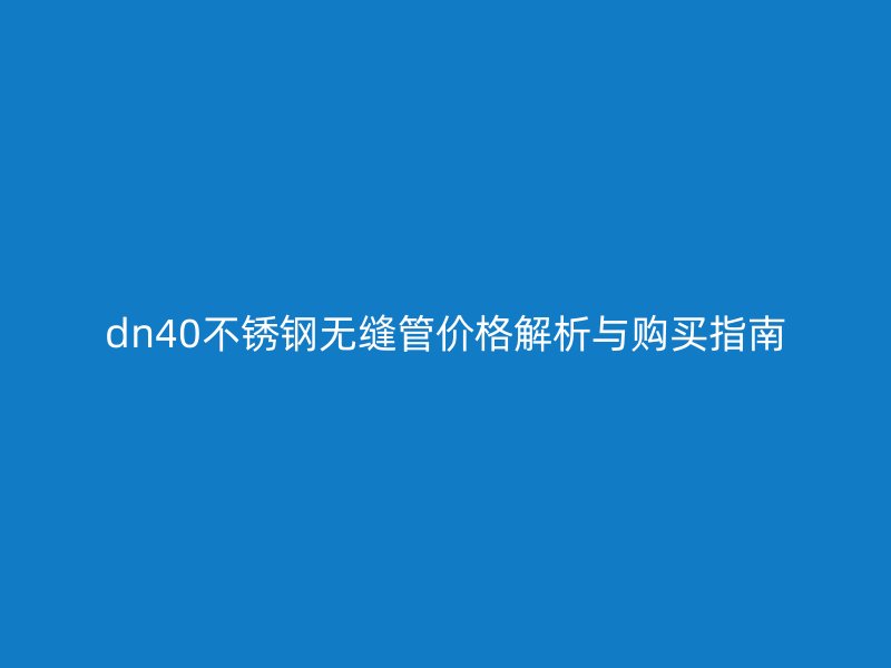 dn40不锈钢无缝管价格解析与购买指南