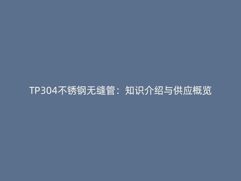 TP304不锈钢无缝管：知识介绍与供应概览