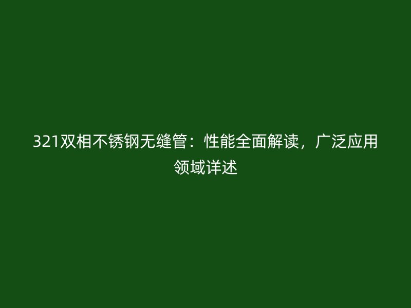 321双相不锈钢无缝管：性能全面解读，广泛应用领域详述