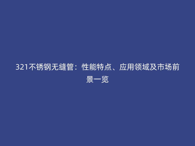 321不锈钢无缝管：性能特点、应用领域及市场前景一览
