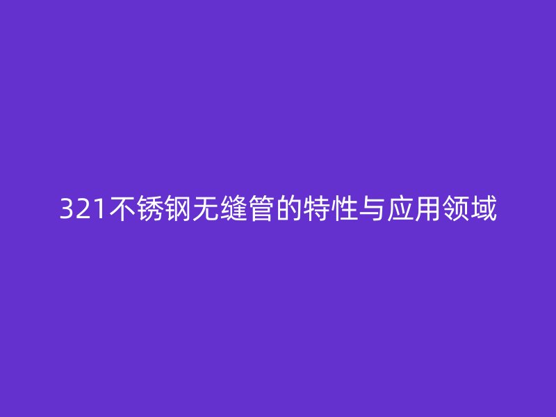 321不锈钢无缝管的特性与应用领域