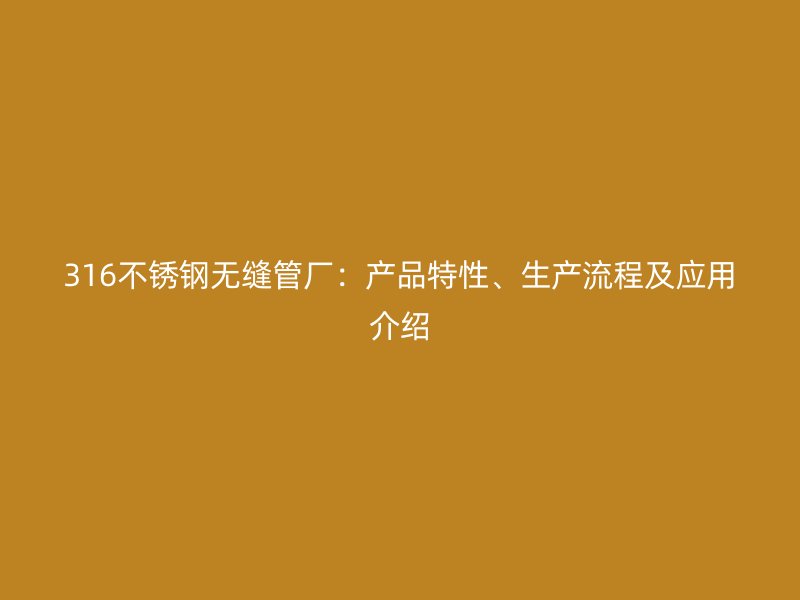 316不锈钢无缝管厂：产品特性、生产流程及应用介绍