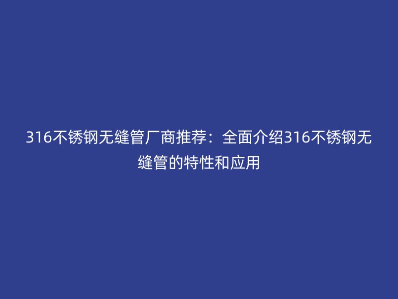 316不锈钢无缝管厂商推荐：全面介绍316不锈钢无缝管的特性和应用