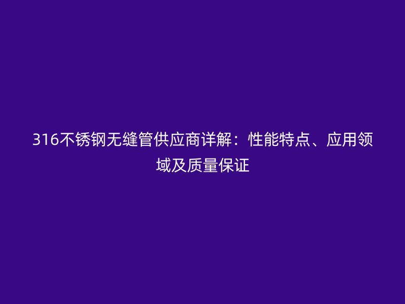 316不锈钢无缝管供应商详解：性能特点、应用领域及质量保证