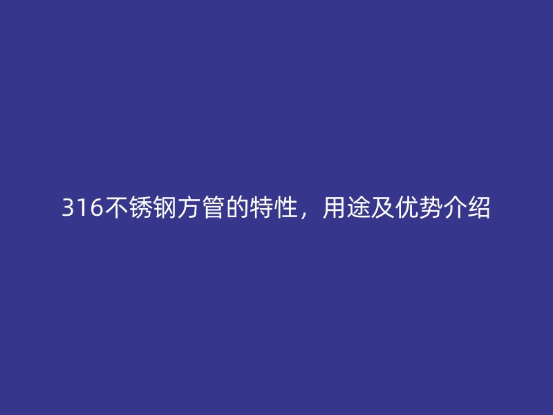316不锈钢方管的特性，用途及优势介绍