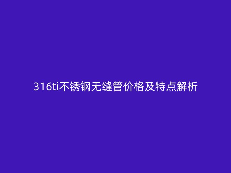 316ti不锈钢无缝管价格及特点解析