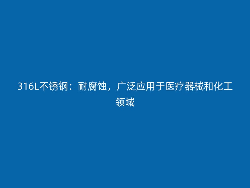316L不锈钢：耐腐蚀，广泛应用于医疗器械和化工领域