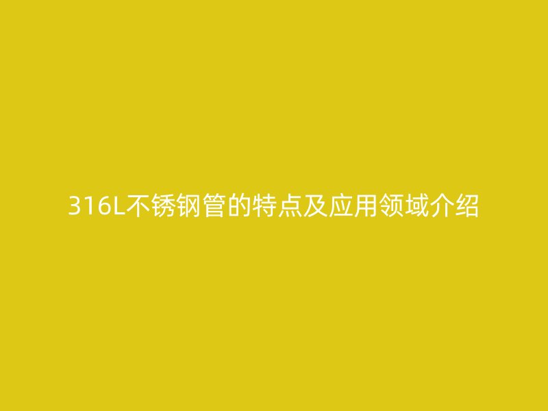 316L不锈钢管的特点及应用领域介绍