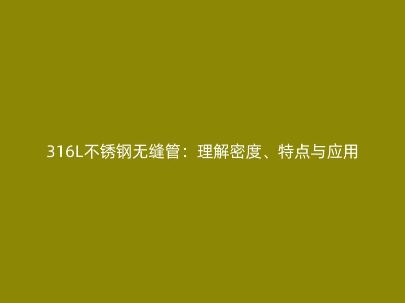 316L不锈钢无缝管：理解密度、特点与应用