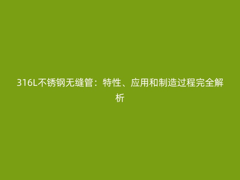 316L不锈钢无缝管：特性、应用和制造过程完全解析