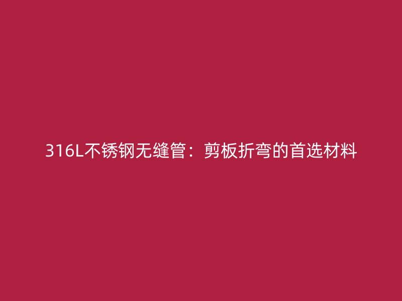 316L不锈钢无缝管：剪板折弯的首选材料