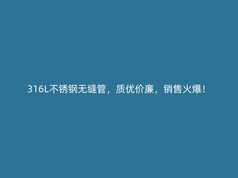 316L不锈钢无缝管，质优价廉，销售火爆！